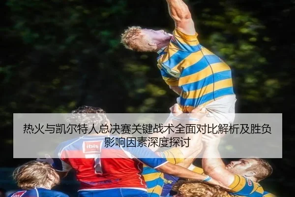 热火与凯尔特人总决赛关键战术全面对比解析及胜负影响因素深度探讨 - JN Sports